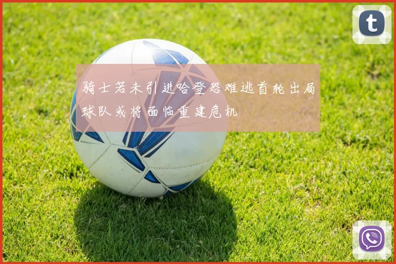 骑士若未引进哈登恐难逃首轮出局球队或将面临重建危机