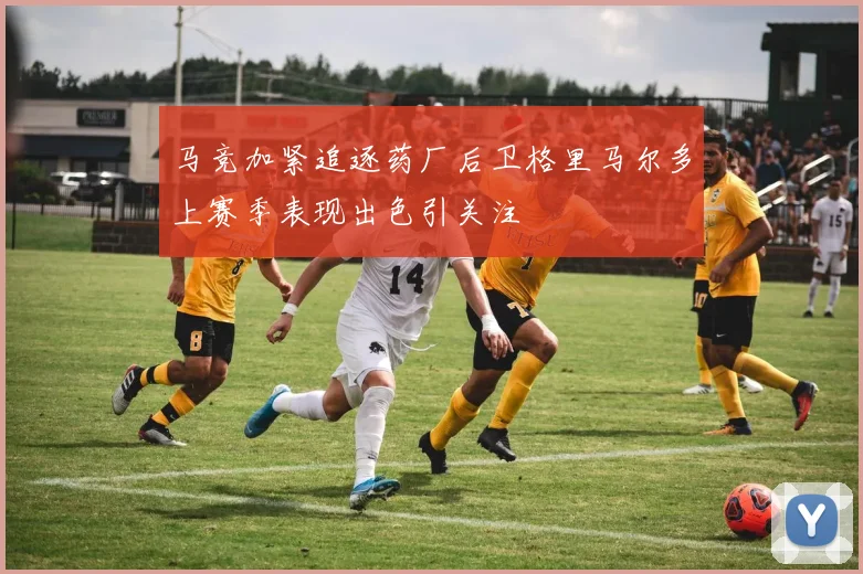马竞加紧追逐药厂后卫格里马尔多上赛季表现出色引关注