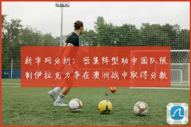 新华网分析：密集阵型助中国队限制伊拉克力争在澳洲战中取得分数