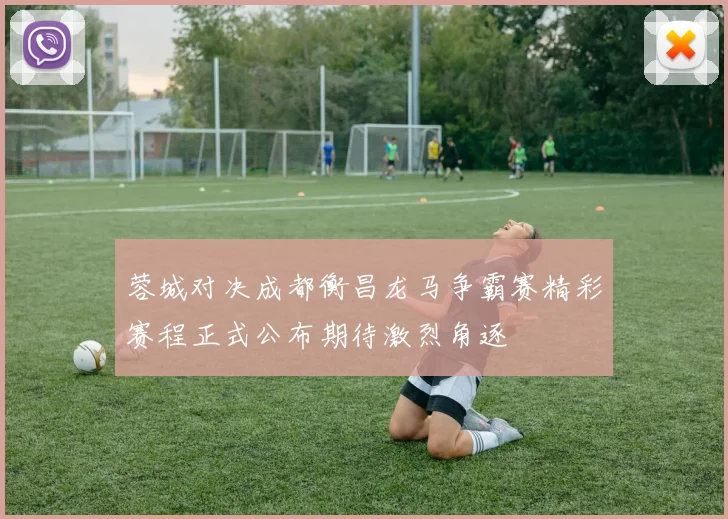 蓉城对决成都衡昌龙马争霸赛精彩赛程正式公布期待激烈角逐