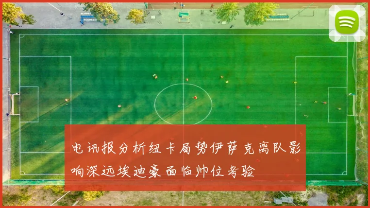 电讯报分析纽卡局势伊萨克离队影响深远埃迪豪面临帅位考验