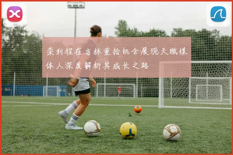 栾利程在吉林重拾机会展现天赋媒体人深度解析其成长之路