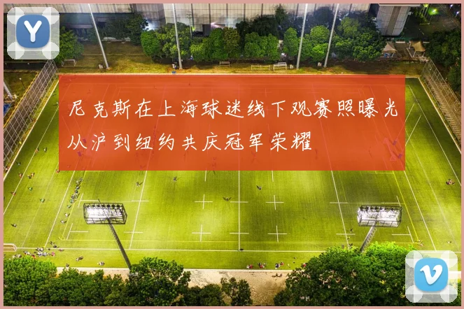 尼克斯在上海球迷线下观赛照曝光从沪到纽约共庆冠军荣耀