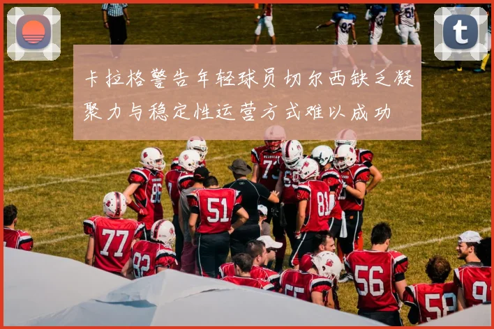 卡拉格警告年轻球员切尔西缺乏凝聚力与稳定性运营方式难以成功