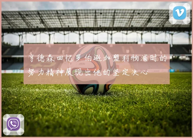 亨德森回忆罗伯逊加盟利物浦时的努力精神展现出他的坚定决心