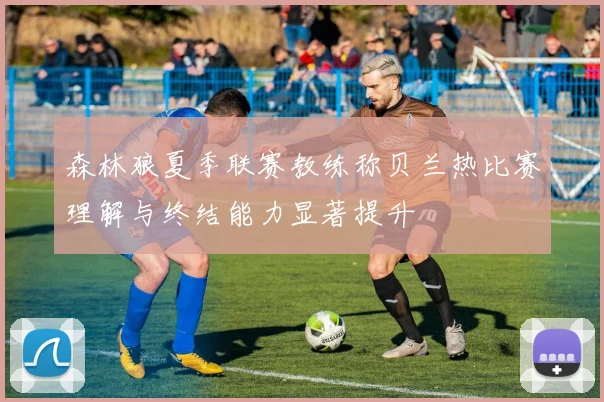 森林狼夏季联赛教练称贝兰热比赛理解与终结能力显著提升
