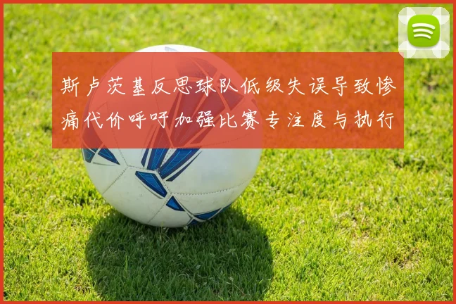 斯卢茨基反思球队低级失误导致惨痛代价呼吁加强比赛专注度与执行力