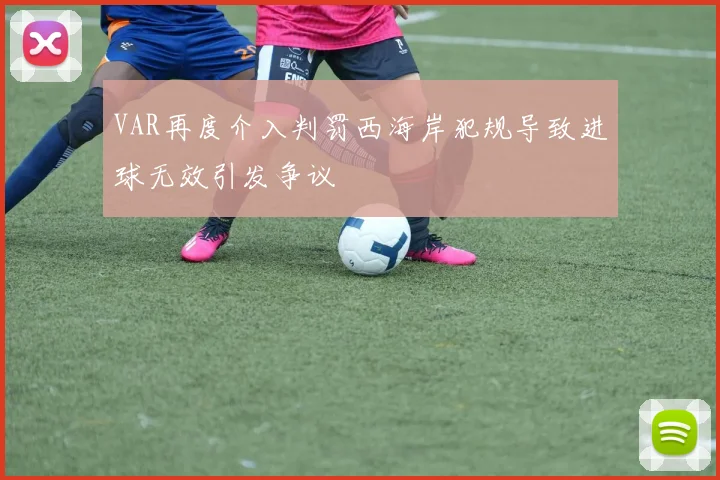 VAR再度介入判罚西海岸犯规导致进球无效引发争议