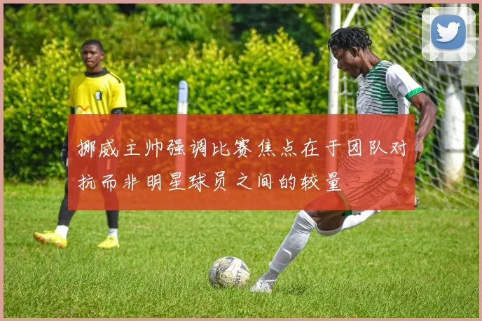 挪威主帅强调比赛焦点在于团队对抗而非明星球员之间的较量