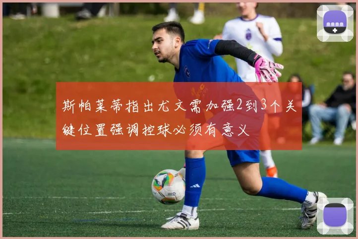 斯帕莱蒂指出尤文需加强2到3个关键位置强调控球必须有意义