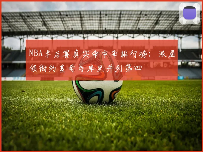 NBA季后赛真实命中率排行榜：浓眉领衔约基奇与库里并列第四