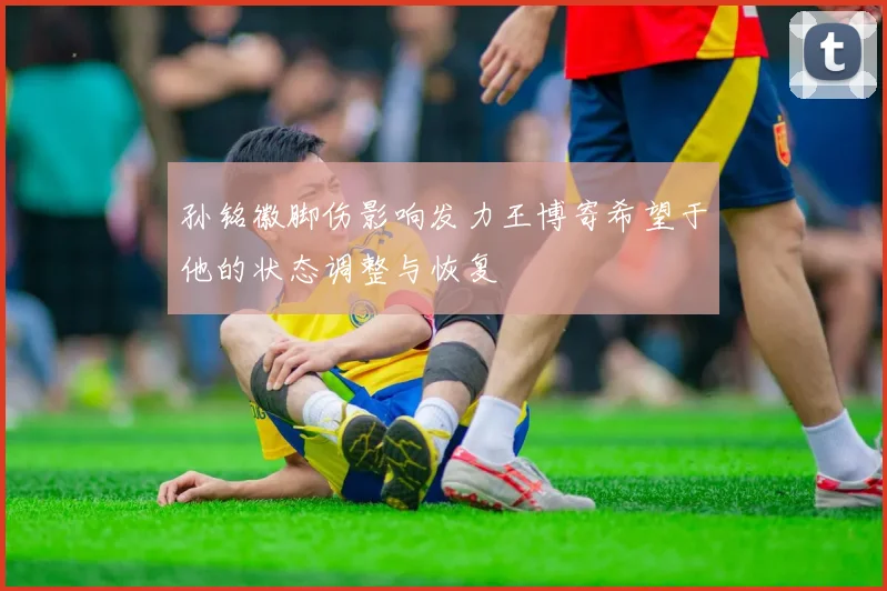 孙铭徽脚伤影响发力王博寄希望于他的状态调整与恢复