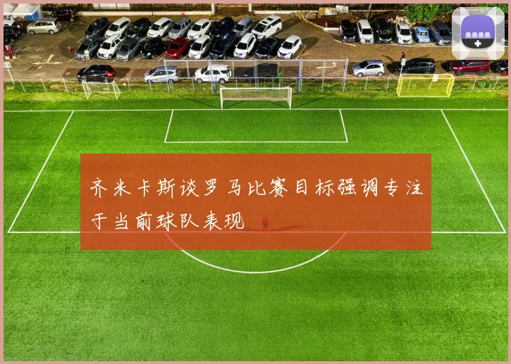 齐米卡斯谈罗马比赛目标强调专注于当前球队表现