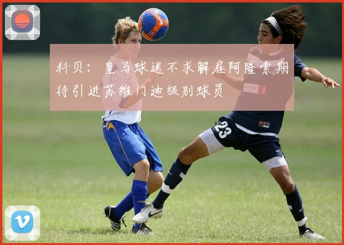 科贝：皇马球迷不求解雇阿隆索期待引进苏维门迪级别球员