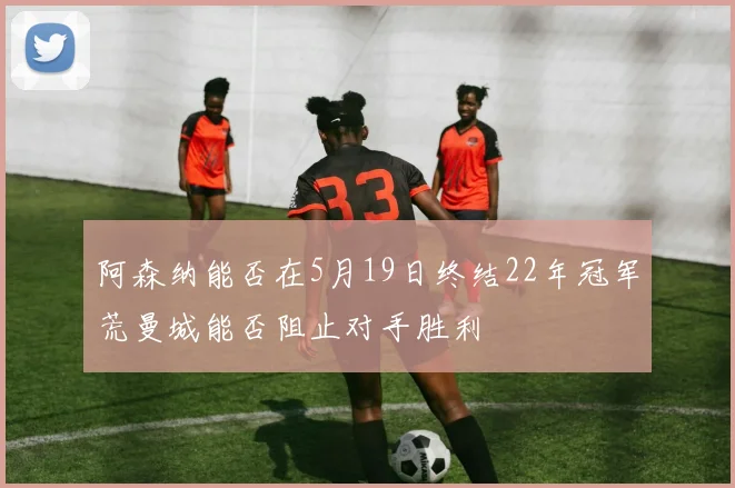 阿森纳能否在5月19日终结22年冠军荒曼城能否阻止对手胜利