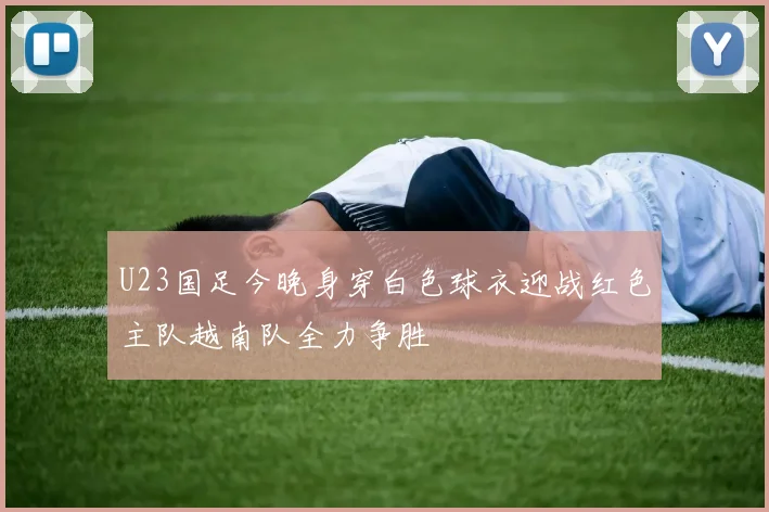U23国足今晚身穿白色球衣迎战红色主队越南队全力争胜