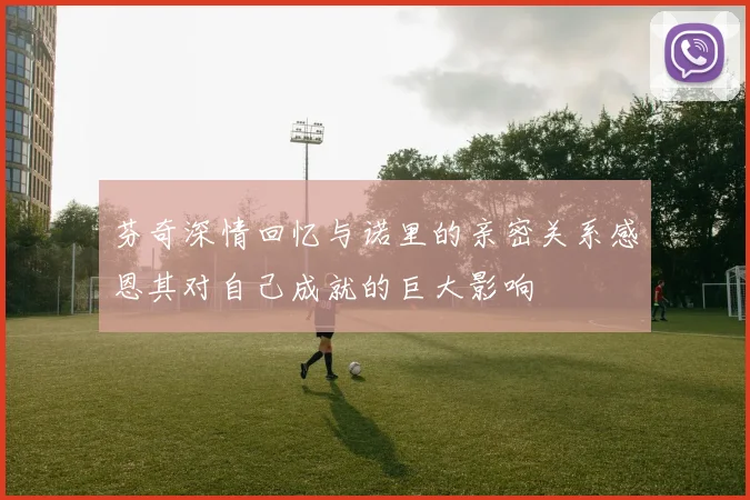 芬奇深情回忆与诺里的亲密关系感恩其对自己成就的巨大影响