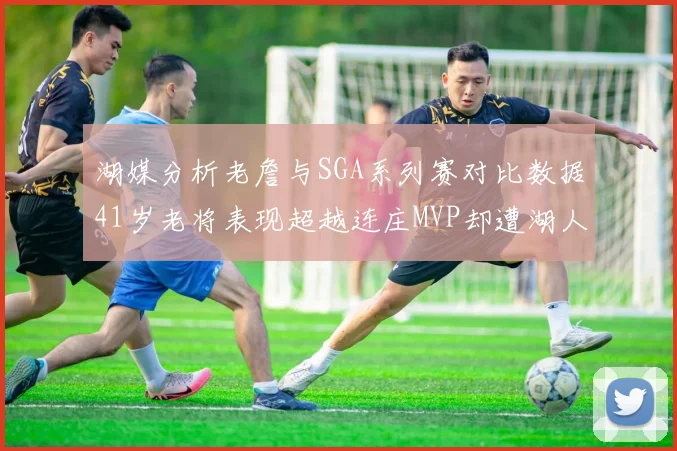 湖媒分析老詹与SGA系列赛对比数据41岁老将表现超越连庄MVP却遭湖人0-2落后