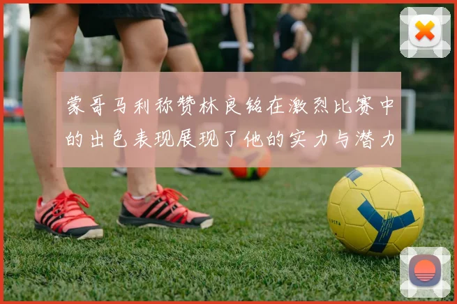 蒙哥马利称赞林良铭在激烈比赛中的出色表现展现了他的实力与潜力