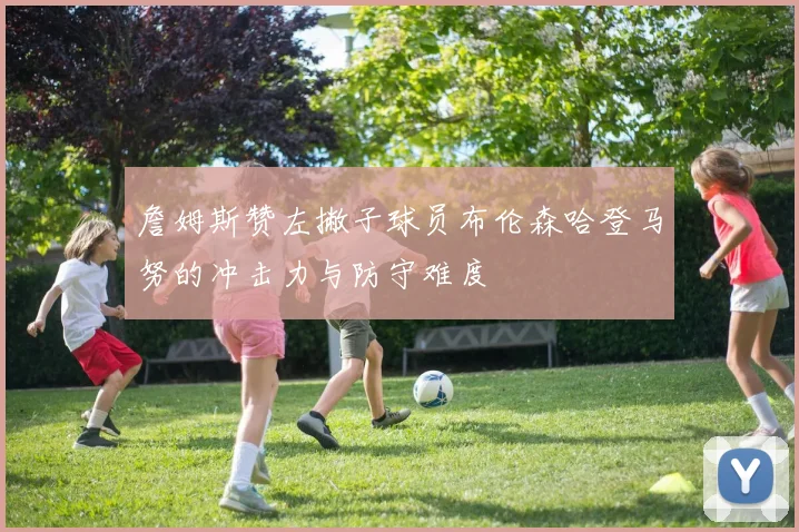 詹姆斯赞左撇子球员布伦森哈登马努的冲击力与防守难度