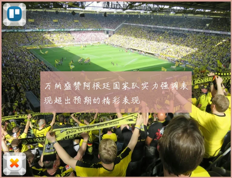 万纳盛赞阿根廷国家队实力强调表现超出预期的精彩表现
