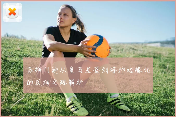 苏维门迪从皇马差签到塔帅边缘化的反转之路解析