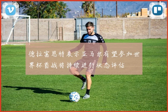 德拉富恩特表示亚马尔有望参加世界杯首战将持续进行状态评估