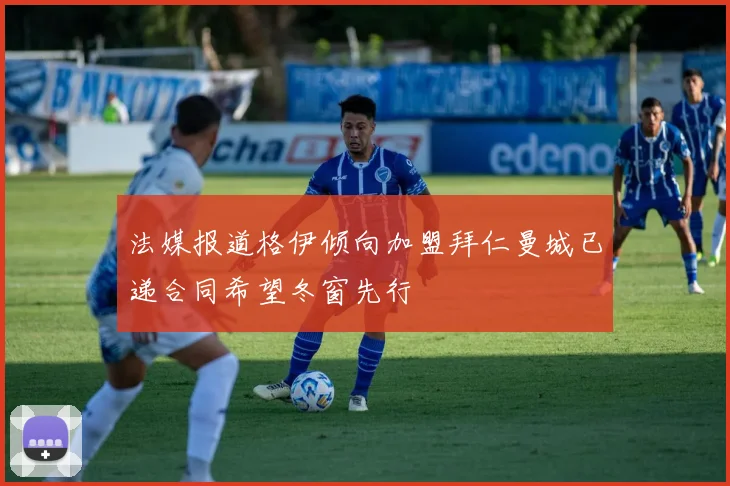 法媒报道格伊倾向加盟拜仁曼城已递合同希望冬窗先行
